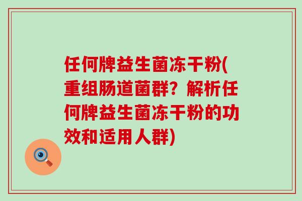 任何牌益生菌冻干粉(重组肠道菌群？解析任何牌益生菌冻干粉的功效和适用人群)