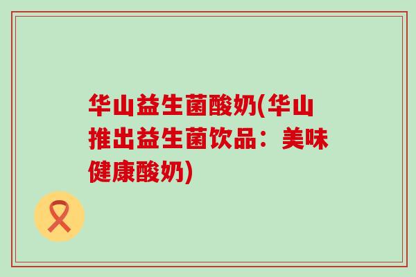 华山益生菌酸奶(华山推出益生菌饮品：美味健康酸奶)