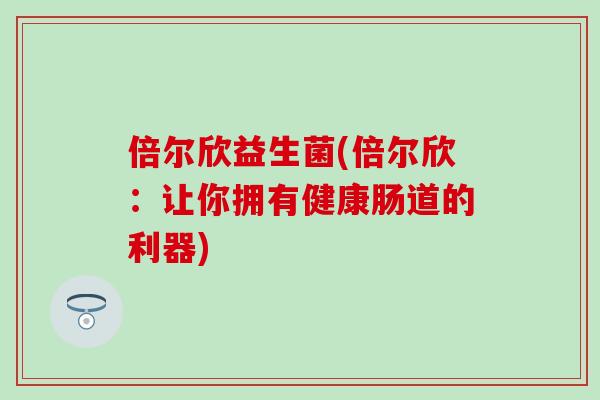 倍尔欣益生菌(倍尔欣：让你拥有健康肠道的利器)
