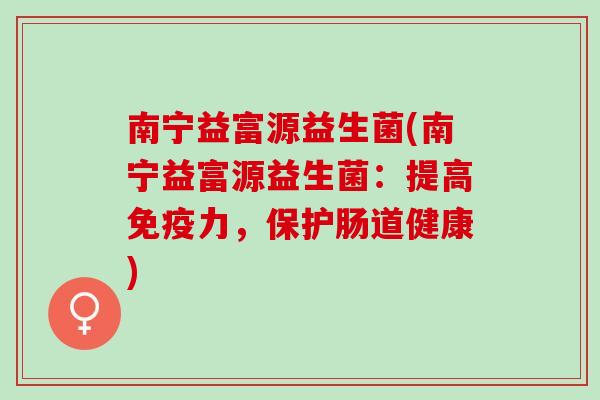 南宁益富源益生菌(南宁益富源益生菌：提高力，保护肠道健康)