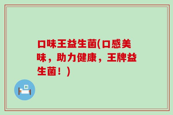 口味王益生菌(口感美味，助力健康，王牌益生菌！)