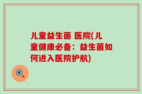 儿童益生菌 医院(儿童健康必备：益生菌如何进入医院护航)