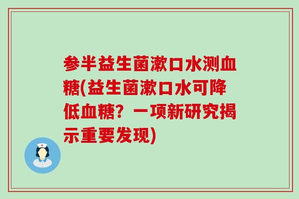 参半益生菌漱口水测(益生菌漱口水可降低？一项新研究揭示重要发现)