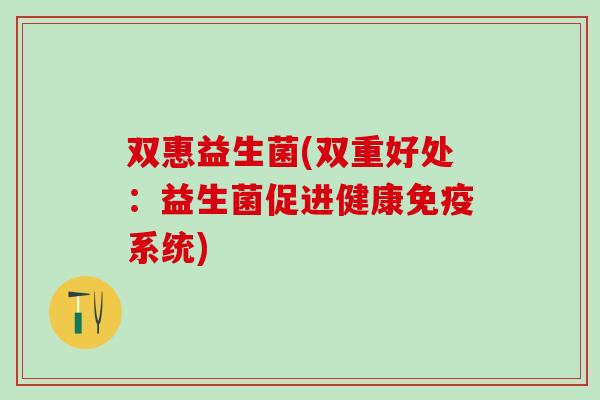 双惠益生菌(双重好处：益生菌促进健康系统)