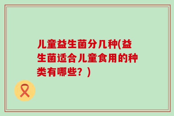 儿童益生菌分几种(益生菌适合儿童食用的种类有哪些？)
