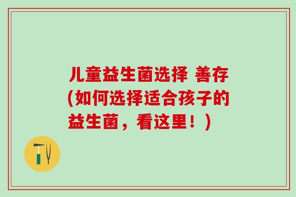 儿童益生菌选择 善存(如何选择适合孩子的益生菌，看这里！)