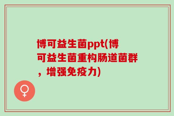 博可益生菌ppt(博可益生菌重构肠道菌群，增强力)
