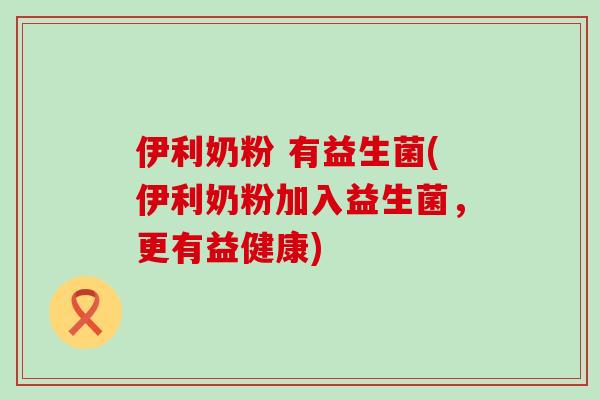 伊利奶粉 有益生菌(伊利奶粉加入益生菌，更有益健康)