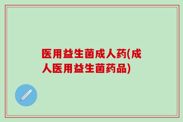 医用益生菌成人药(成人医用益生菌药品)