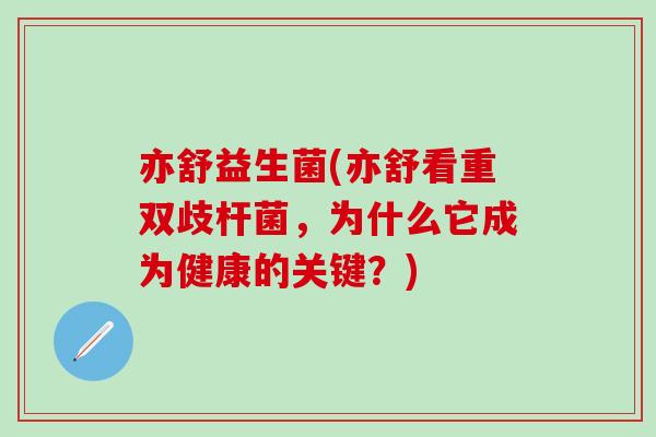 亦舒益生菌(亦舒看重双歧杆菌，为什么它成为健康的关键？)