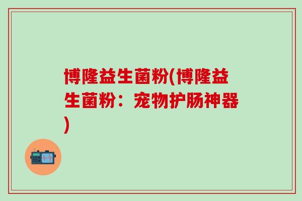 博隆益生菌粉(博隆益生菌粉：宠物护肠神器)