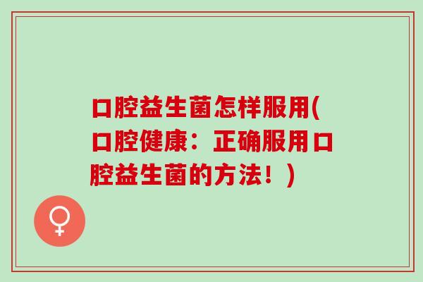 口腔益生菌怎样服用(口腔健康：正确服用口腔益生菌的方法！)