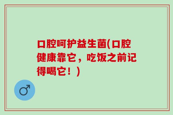 口腔呵护益生菌(口腔健康靠它，吃饭之前记得喝它！)