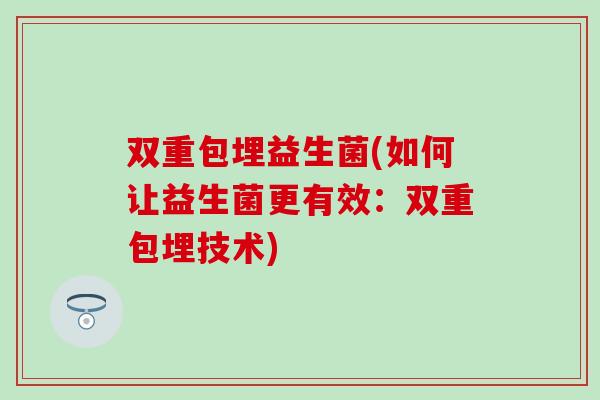 双重包埋益生菌(如何让益生菌更有效：双重包埋技术)