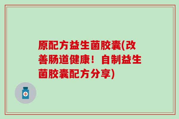 原配方益生菌胶囊(改善肠道健康！自制益生菌胶囊配方分享)