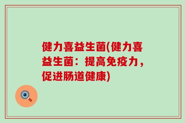 健力喜益生菌(健力喜益生菌：提高力，促进肠道健康)