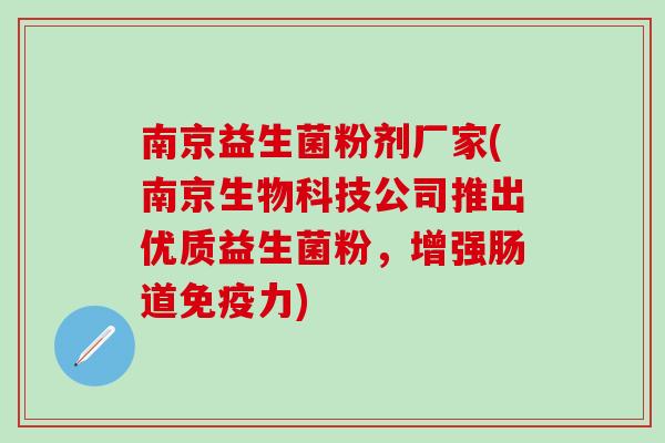 南京益生菌粉剂厂家(南京生物科技公司推出优质益生菌粉，增强肠道力)