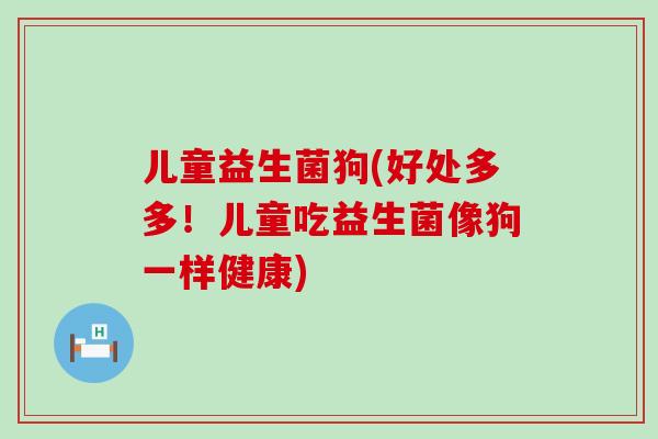 儿童益生菌狗(好处多多！儿童吃益生菌像狗一样健康)