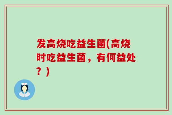 发高烧吃益生菌(高烧时吃益生菌，有何益处？)