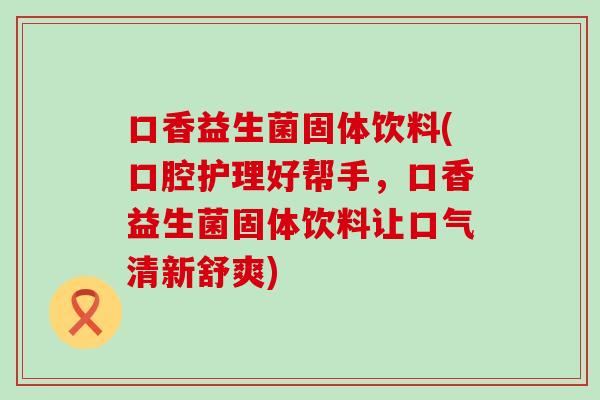 口香益生菌固体饮料(口腔护理好帮手，口香益生菌固体饮料让口气清新舒爽)