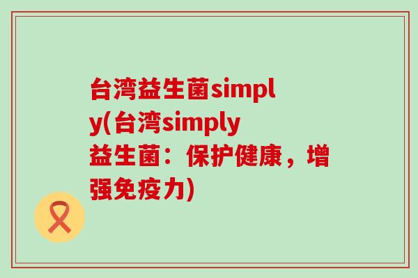 台湾益生菌simply(台湾simply益生菌：保护健康，增强力)