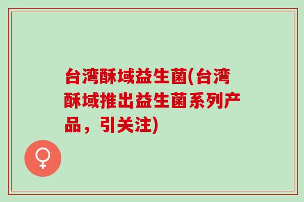 台湾酥域益生菌(台湾酥域推出益生菌系列产品，引关注)