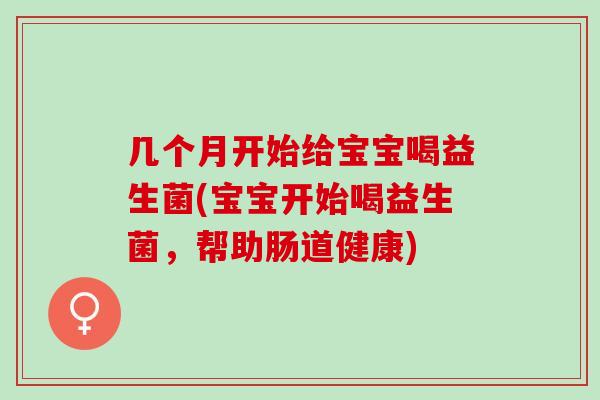 几个月开始给宝宝喝益生菌(宝宝开始喝益生菌，帮助肠道健康)