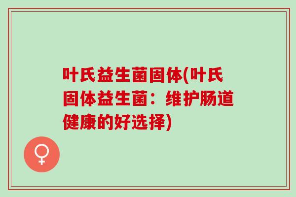 叶氏益生菌固体(叶氏固体益生菌：维护肠道健康的好选择)