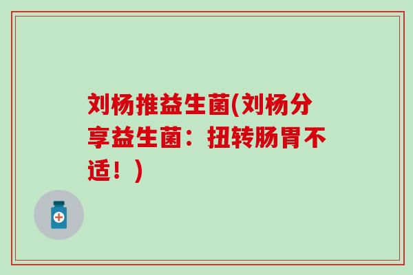 刘杨推益生菌(刘杨分享益生菌：扭转肠胃不适！)