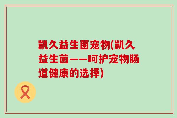 凯久益生菌宠物(凯久益生菌——呵护宠物肠道健康的选择)