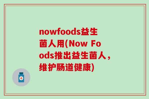 nowfoods益生菌人用(Now Foods推出益生菌人，维护肠道健康)