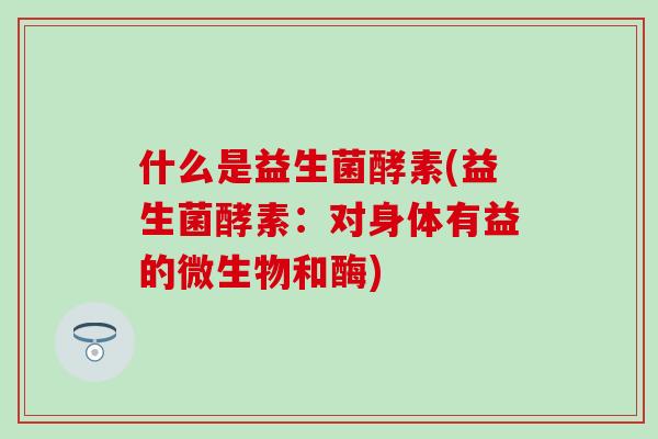 什么是益生菌酵素(益生菌酵素：对身体有益的微生物和酶)