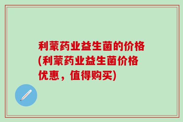 利蒙药业益生菌的价格(利蒙药业益生菌价格优惠，值得购买)
