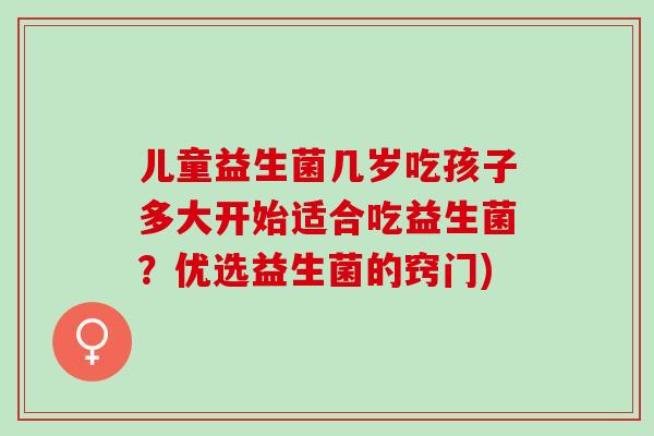 儿童益生菌几岁吃孩子多大开始适合吃益生菌？优选益生菌的窍门)