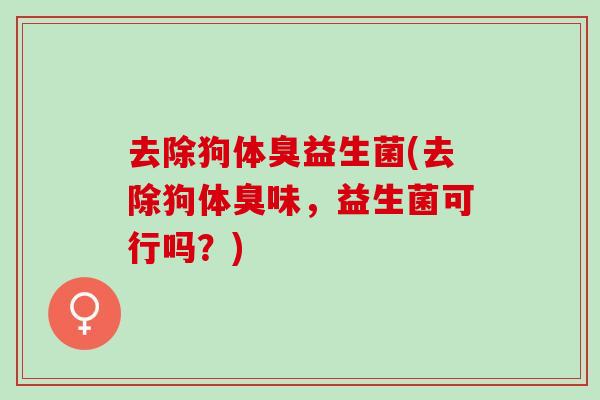 去除狗体臭益生菌(去除狗体臭味，益生菌可行吗？)