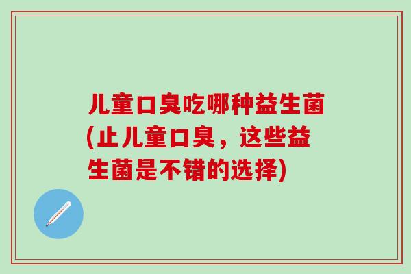 儿童吃哪种益生菌(止儿童，这些益生菌是不错的选择)