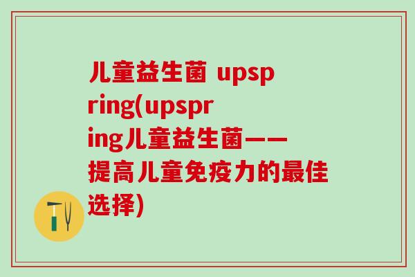 儿童益生菌 upspring(upspring儿童益生菌——提高儿童力的佳选择)