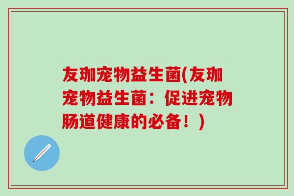 友珈宠物益生菌(友珈宠物益生菌：促进宠物肠道健康的必备！)
