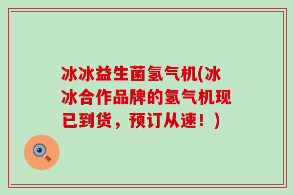 冰冰益生菌氢气机(冰冰合作品牌的氢气机现已到货，预订从速！)