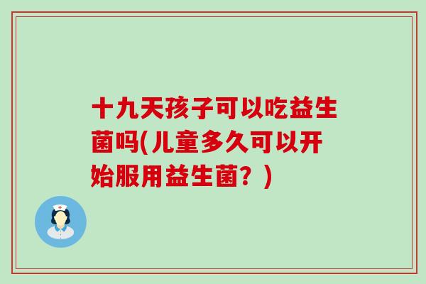 十九天孩子可以吃益生菌吗(儿童多久可以开始服用益生菌？)