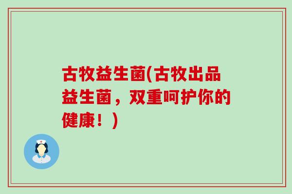 古牧益生菌(古牧出品益生菌，双重呵护你的健康！)