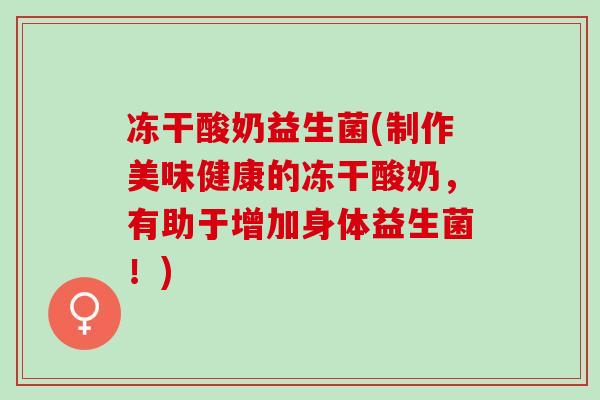 冻干酸奶益生菌(制作美味健康的冻干酸奶，有助于增加身体益生菌！)