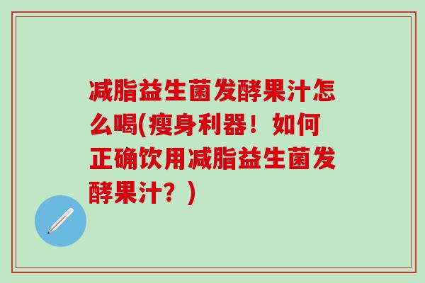减脂益生菌发酵果汁怎么喝(瘦身利器！如何正确饮用减脂益生菌发酵果汁？)