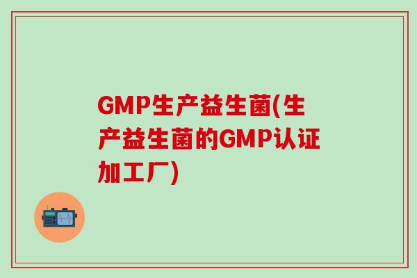 GMP生产益生菌(生产益生菌的GMP认证加工厂)