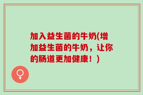 加入益生菌的牛奶(增加益生菌的牛奶，让你的肠道更加健康！)