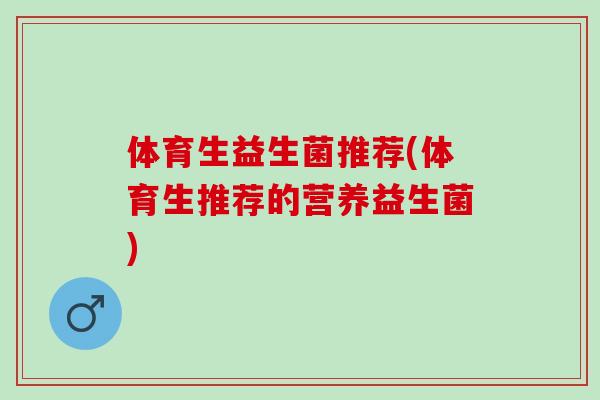体育生益生菌推荐(体育生推荐的营养益生菌)