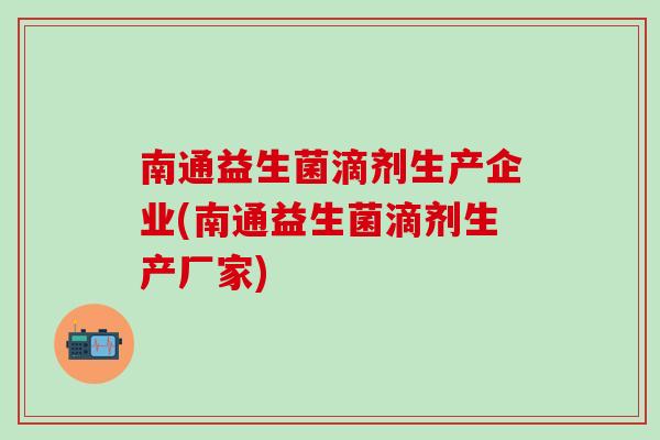 南通益生菌滴剂生产企业(南通益生菌滴剂生产厂家)