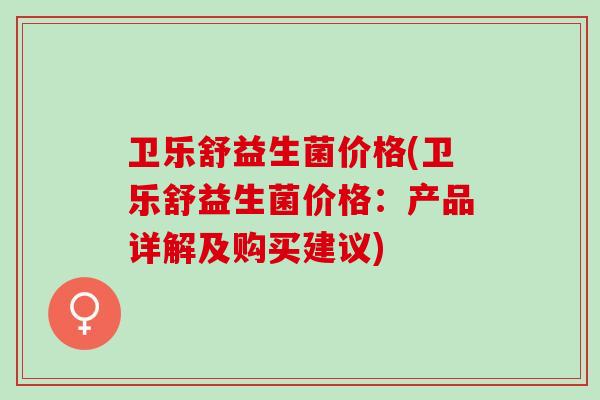 卫乐舒益生菌价格(卫乐舒益生菌价格：产品详解及购买建议)