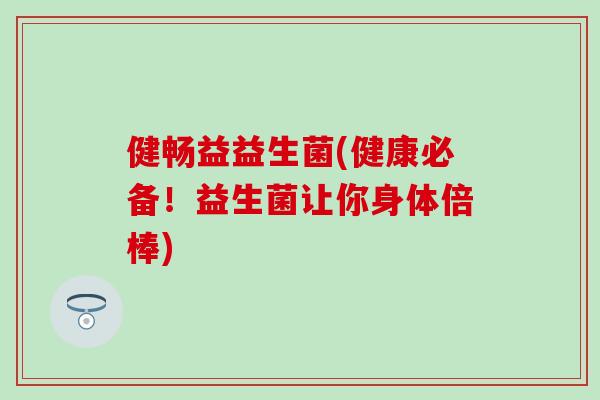 健畅益益生菌(健康必备！益生菌让你身体倍棒)