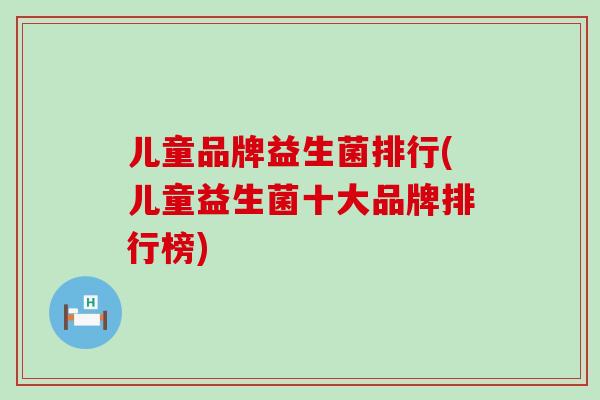儿童品牌益生菌排行(儿童益生菌十大品牌排行榜)